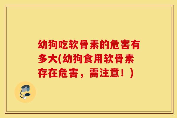 幼狗吃软骨素的危害有多大(幼狗食用软骨素存在危害，需注意！)