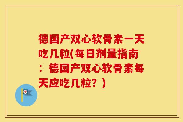 德国产双心软骨素一天吃几粒(每日剂量指南:德国产双心软骨素每天应吃几粒?) 德国产双心软骨素一天吃几粒(每日剂量指南:德国产双心软骨素每天应吃几粒?)