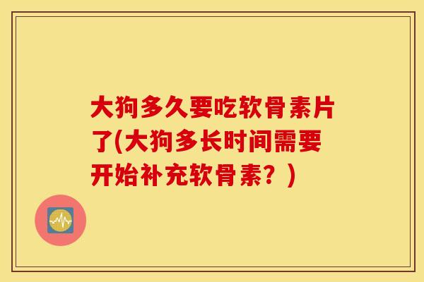 大狗多久要吃软骨素片了(大狗多长时间需要开始补充软骨素?) 大狗多久要吃软骨素片了(大狗多长时间需要开始补充软骨素?)