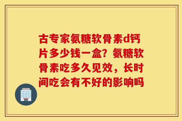 古专家氨糖软骨素d钙片多少钱一盒?氨糖软骨素吃多久见效,长时间吃会有不好的影响吗 古专家氨糖软骨素d钙片多少钱一盒?氨糖软骨素吃多久见效,长时间吃会有不好的影响吗