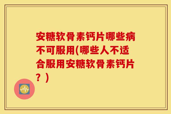 安糖软骨素钙片哪些不可服用(哪些人不适合服用安糖软骨素钙片?) 安糖软骨素钙片哪些不可服用(哪些人不适合服用安糖软骨素钙片?)