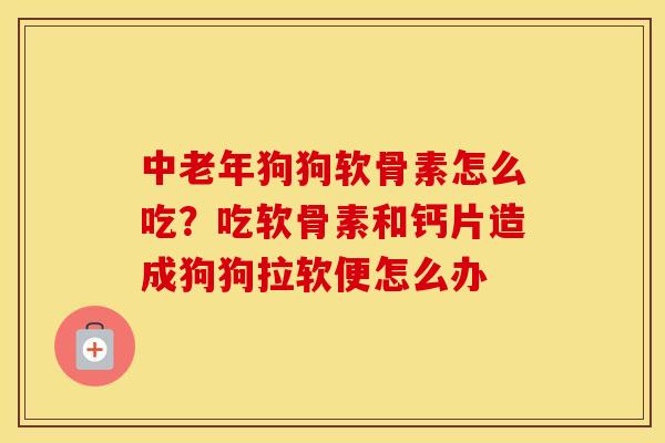 中老年狗狗软骨素怎么吃?吃软骨素和钙片造成狗狗拉软便怎么办 中老年狗狗软骨素怎么吃?吃软骨素和钙片造成狗狗拉软便怎么办