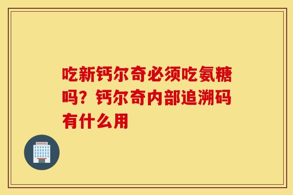 吃新钙尔奇必须吃氨糖吗？钙尔奇内部追溯码有什么用