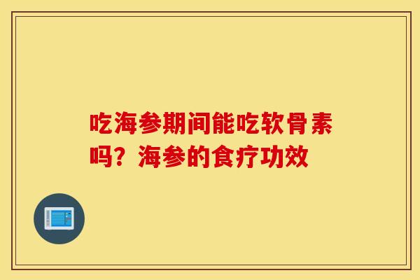 吃海参期间能吃软骨素吗?海参的食疗功效 吃海参期间能吃软骨素吗?海参的食疗功效