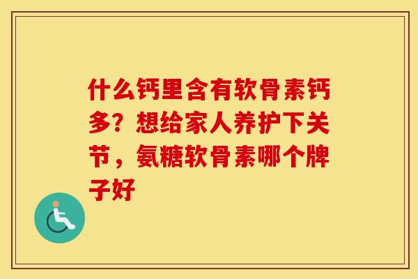 什么钙里含有软骨素钙多?想给家人养护下关节,氨糖软骨素哪个牌子好 什么钙里含有软骨素钙多?想给家人养护下关节,氨糖软骨素哪个牌子好