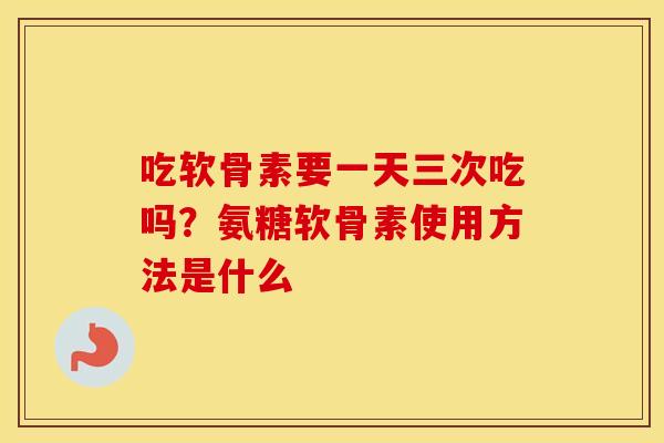 吃软骨素要一天三次吃吗？氨糖软骨素使用方法是什么
