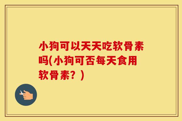 小狗可以天天吃软骨素吗(小狗可否每天食用软骨素？)