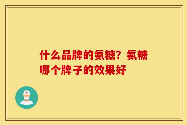 什么品牌的氨糖?氨糖哪个牌子的效果好 什么品牌的氨糖?氨糖哪个牌子的效果好