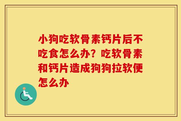 小狗吃软骨素钙片后不吃食怎么办?吃软骨素和钙片造成狗狗拉软便怎么办 小狗吃软骨素钙片后不吃食怎么办?吃软骨素和钙片造成狗狗拉软便怎么办
