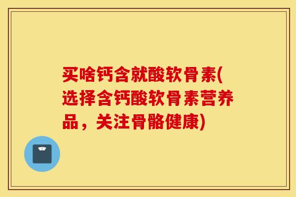 买啥钙含就酸软骨素(选择含钙酸软骨素营养品，关注骨骼健康)