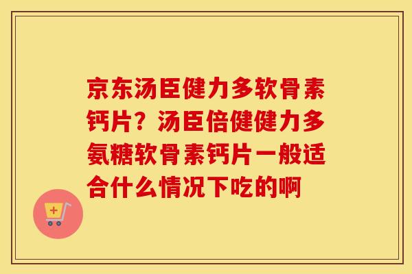 京东汤臣健力多软骨素钙片?汤臣倍健健力多氨糖软骨素钙片一般适合什么情况下吃的啊 京东汤臣健力多软骨素钙片?汤臣倍健健力多氨糖软骨素钙片一般适合什么情况下吃的啊