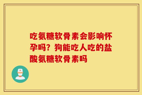 吃氨糖软骨素会影响怀孕吗？狗能吃人吃的盐酸氨糖软骨素吗