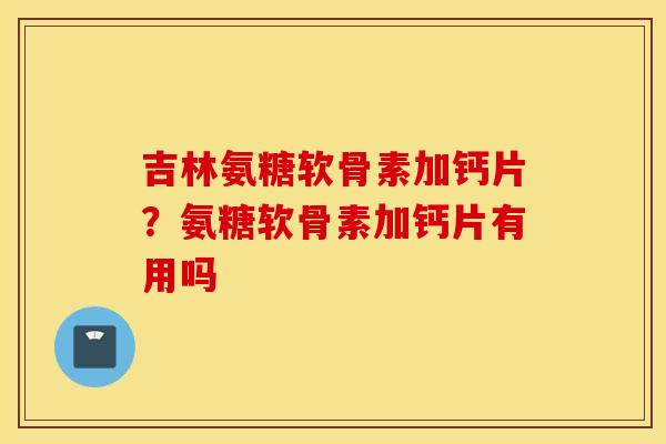 吉林氨糖软骨素加钙片?氨糖软骨素加钙片有用吗 吉林氨糖软骨素加钙片?氨糖软骨素加钙片有用吗