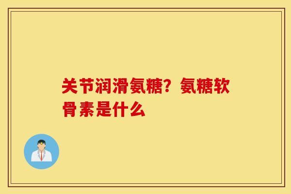 关节润滑氨糖?氨糖软骨素是什么 关节润滑氨糖?氨糖软骨素是什么