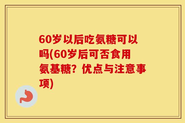 60岁以后吃氨糖可以吗(60岁后可否食用氨基糖？优点与注意事项)