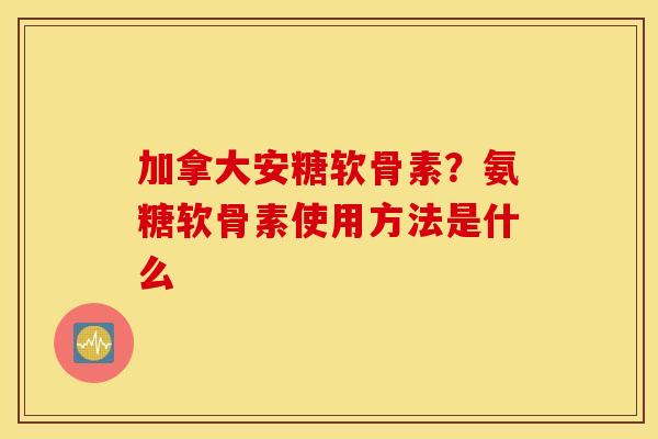 加拿大安糖软骨素?氨糖软骨素使用方法是什么 加拿大安糖软骨素?氨糖软骨素使用方法是什么