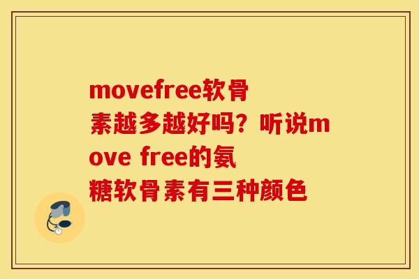 movefree软骨素越多越好吗?听说move free的氨糖软骨素有三种颜色 movefree软骨素越多越好吗?听说move free的氨糖软骨素有三种颜色