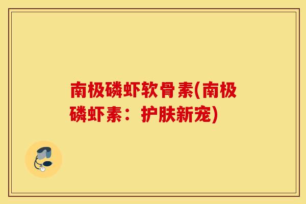 南极磷虾软骨素(南极磷虾素:护肤新宠) 南极磷虾软骨素(南极磷虾素:护肤新宠)