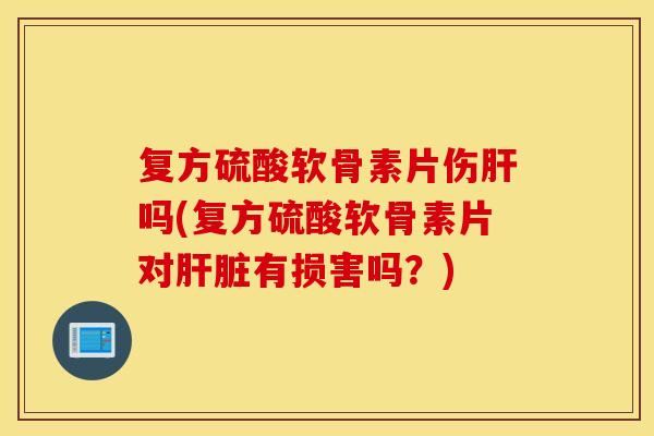 复方硫酸软骨素片伤吗(复方硫酸软骨素片对有损害吗?) 复方硫酸软骨素片伤吗(复方硫酸软骨素片对有损害吗?)