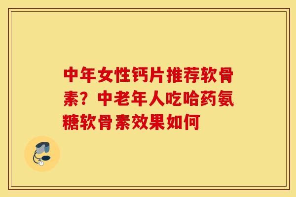 中年女性钙片推荐软骨素？中老年人吃哈药氨糖软骨素效果如何