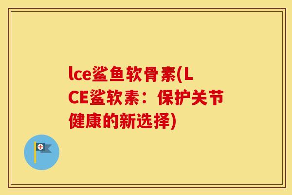 lce鲨鱼软骨素(LCE鲨软素:保护关节健康的新选择) lce鲨鱼软骨素(LCE鲨软素:保护关节健康的新选择)