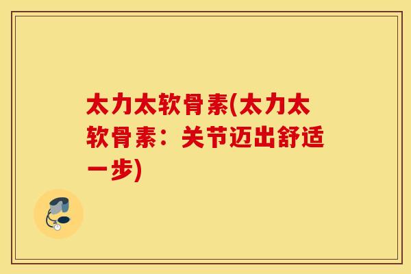 太力太软骨素(太力太软骨素:关节迈出舒适一步) 太力太软骨素(太力太软骨素:关节迈出舒适一步)