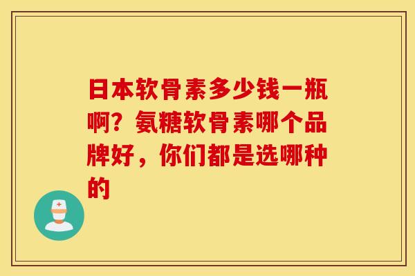 日本软骨素多少钱一瓶啊?氨糖软骨素哪个品牌好,你们都是选哪种的 日本软骨素多少钱一瓶啊?氨糖软骨素哪个品牌好,你们都是选哪种的