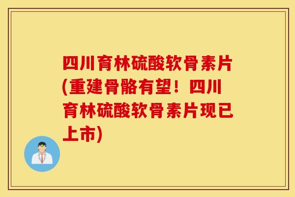 四川育林硫酸软骨素片(重建骨骼有望！四川育林硫酸软骨素片现已上市)