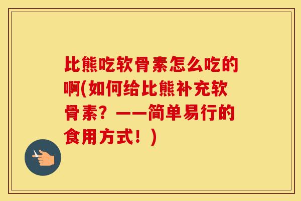 比熊吃软骨素怎么吃的啊(如何给比熊补充软骨素?——简单易行的食用方式!) 比熊吃软骨素怎么吃的啊(如何给比熊补充软骨素?——简单易行的食用方式!)