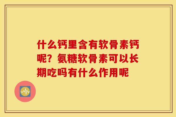 什么钙里含有软骨素钙呢？氨糖软骨素可以长期吃吗有什么作用呢