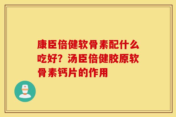 康臣倍健软骨素配什么吃好?汤臣倍健胶原软骨素钙片的作用 康臣倍健软骨素配什么吃好?汤臣倍健胶原软骨素钙片的作用