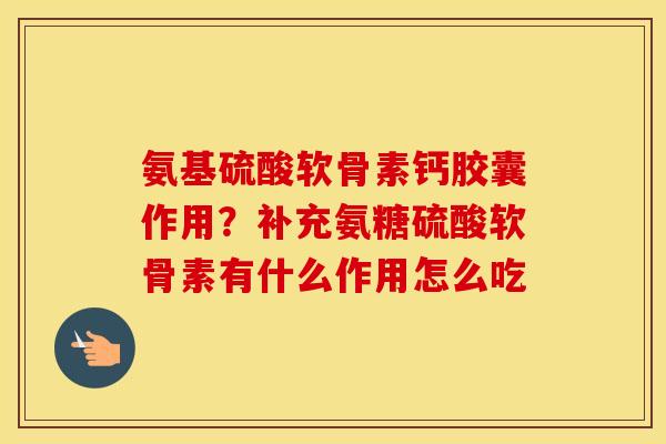 氨基硫酸软骨素钙胶囊作用？补充氨糖硫酸软骨素有什么作用怎么吃