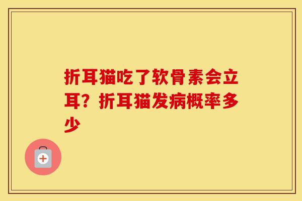 折耳猫吃了软骨素会立耳?折耳猫发概率多少 折耳猫吃了软骨素会立耳?折耳猫发概率多少
