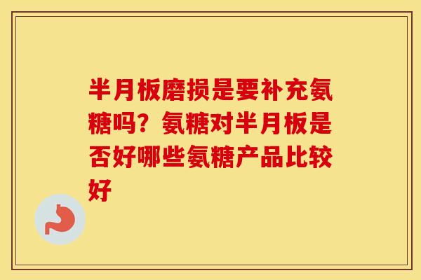 磨损是要补充氨糖吗?氨糖对是否好哪些氨糖产品比较好 磨损是要补充氨糖吗?氨糖对是否好哪些氨糖产品比较好
