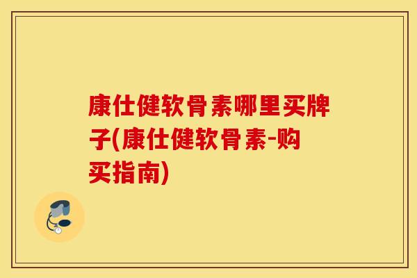 康仕健软骨素哪里买牌子(康仕健软骨素-购买指南)