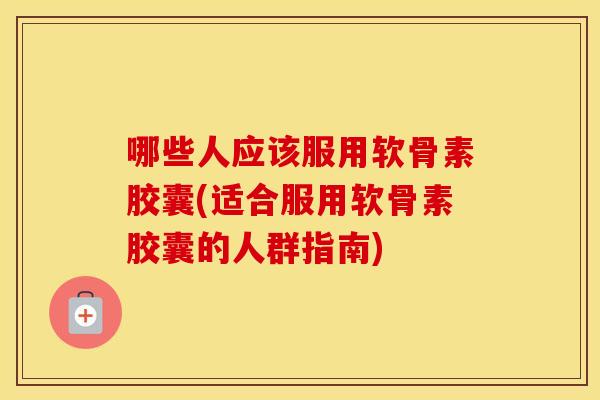 哪些人应该服用软骨素胶囊(适合服用软骨素胶囊的人群指南) 哪些人应该服用软骨素胶囊(适合服用软骨素胶囊的人群指南)