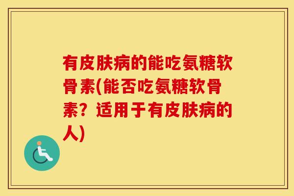 有的能吃氨糖软骨素(能否吃氨糖软骨素？适用于有的人)