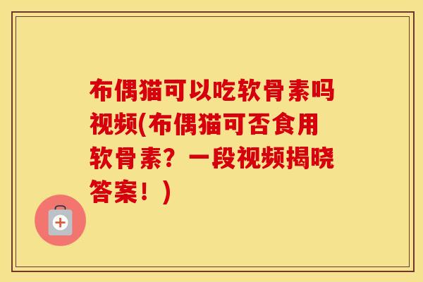 布偶猫可以吃软骨素吗视频(布偶猫可否食用软骨素？一段视频揭晓答案！)