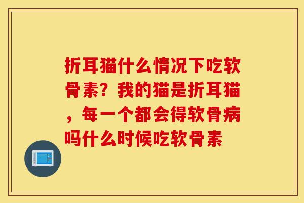 折耳猫什么情况下吃软骨素?我的猫是折耳猫,每一个都会得软骨吗什么时候吃软骨素 折耳猫什么情况下吃软骨素?我的猫是折耳猫,每一个都会得软骨吗什么时候吃软骨素