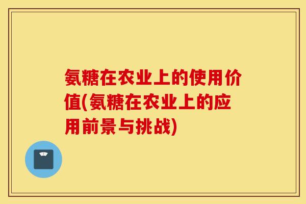 氨糖在农业上的使用价值(氨糖在农业上的应用前景与挑战)