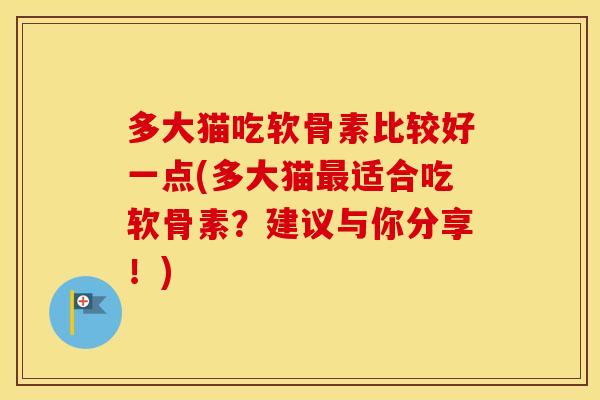 多大猫吃软骨素比较好一点(多大猫适合吃软骨素?建议与你分享!) 多大猫吃软骨素比较好一点(多大猫适合吃软骨素?建议与你分享!)