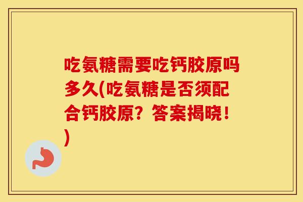 吃氨糖需要吃钙胶原吗多久(吃氨糖是否须配合钙胶原?答案揭晓!) 吃氨糖需要吃钙胶原吗多久(吃氨糖是否须配合钙胶原?答案揭晓!)