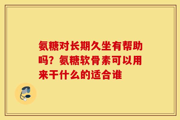 氨糖对长期久坐有帮助吗?氨糖软骨素可以用来干什么的适合谁 氨糖对长期久坐有帮助吗?氨糖软骨素可以用来干什么的适合谁