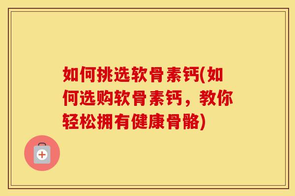 如何挑选软骨素钙(如何选购软骨素钙,教你轻松拥有健康骨骼) 如何挑选软骨素钙(如何选购软骨素钙,教你轻松拥有健康骨骼)