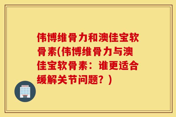 伟博维骨力和澳佳宝软骨素(伟博维骨力与澳佳宝软骨素:谁更适合缓解关节问题?) 伟博维骨力和澳佳宝软骨素(伟博维骨力与澳佳宝软骨素:谁更适合缓解关节问题?)