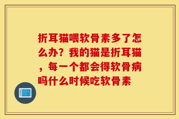 折耳猫喂软骨素多了怎么办？我的猫是折耳猫，每一个都会得软骨吗什么时候吃软骨素