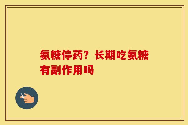 氨糖停药?长期吃氨糖有副作用吗 氨糖停药?长期吃氨糖有副作用吗