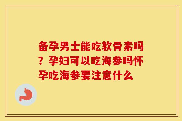 备孕男士能吃软骨素吗?孕妇可以吃海参吗怀孕吃海参要注意什么 备孕男士能吃软骨素吗?孕妇可以吃海参吗怀孕吃海参要注意什么