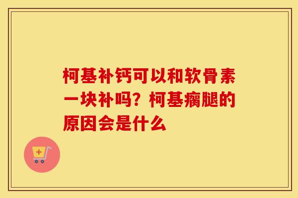 柯基补钙可以和软骨素一块补吗？柯基瘸腿的原因会是什么