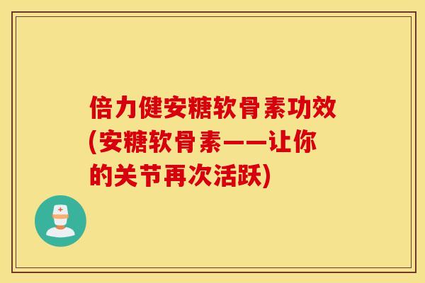 倍力健安糖软骨素功效(安糖软骨素——让你的关节再次活跃) 倍力健安糖软骨素功效(安糖软骨素——让你的关节再次活跃)